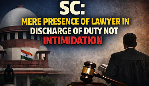 SC: Mere presence of lawyer in discharge of duty not intimidation