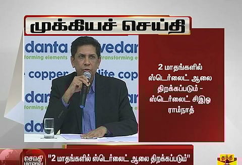 தூத்துக்குடியில் 2 மாதங்களில் ஸ்டெர்லைட் ஆலை திறக்கப்படும்; ஸ்டெர்லைட் சி.இ.ஓ. ராம்நாத்