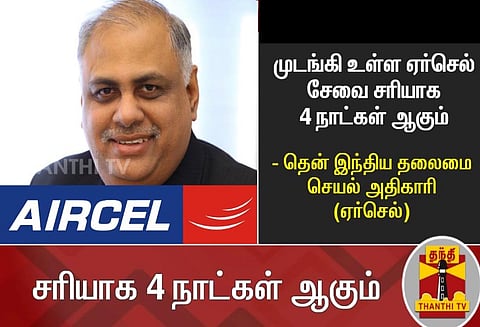முடங்கி உள்ள ஏர்செல் சேவை, சரியாக 4 நாட்கள் ஆகும்-தென் இந்திய தலைமை செயல் அதிகாரி