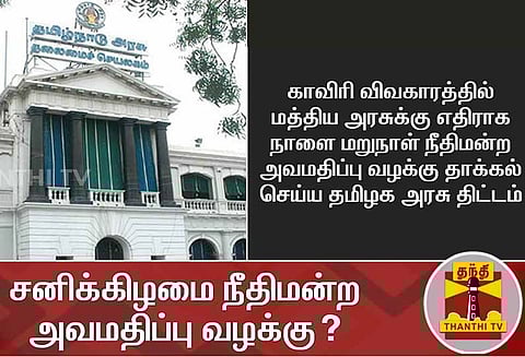 காவிரி விவகாரத்தில் மத்திய அரசுக்கு எதிராக நாளை மறுநாள் நீதிமன்ற அவமதிப்பு வழக்கு தமிழக அரசு திட்டம்?