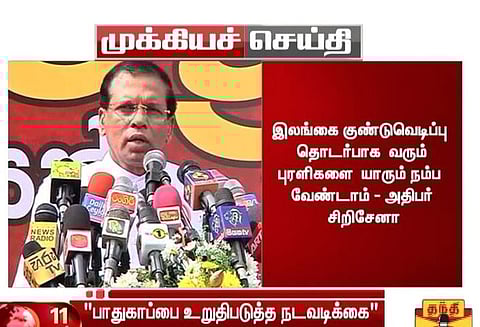 இலங்கை குண்டுவெடிப்பு தொடர்பாக வரும் புரளிகளை யாரும் நம்ப வேண்டாம்; அதிபர் சிறிசேனா