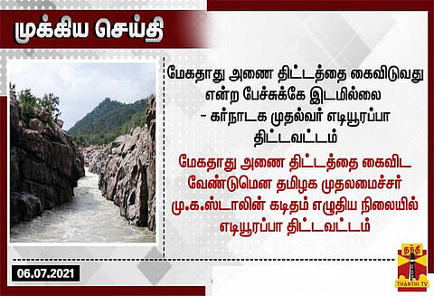 மேகதாது அணை திட்டத்தை கைவிடுவது என்ற பேச்சுக்கே இடமில்லை; எடியூரப்பா திட்டவட்டம்