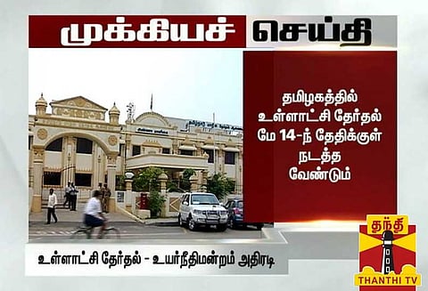 உள்ளாட்சி தேர்தலை மே 14 -க்குள் நடத்த வேண்டும்: சென்னை ஐகோர்ட்டு உத்தரவு