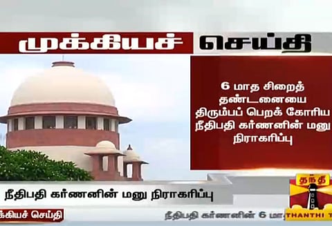 6 மாத சிறைதண்டனையை ரத்து செய்ய கோரிய நீதிபதி கர்ணனின் கோரிக்கையை நிராகரித்தது உச்ச நீதிமன்றம்