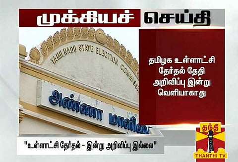 தமிழக உள்ளாட்சி தேர்தல் தேதி அறிவிப்பு இன்று வெளியாகாது ?
