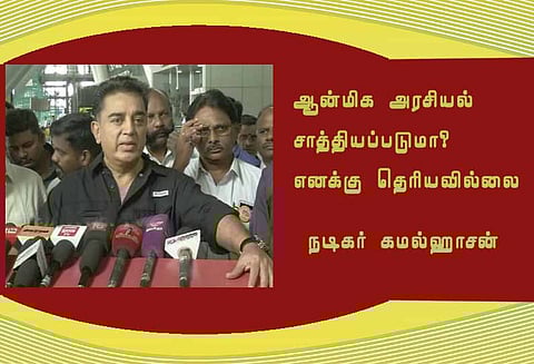 ஆன்மிக அரசியல் சாத்தியப்படுமா என எனக்கு தெரியவில்லை- நடிகர் கமல்ஹாசன்