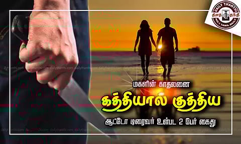 மகளின் காதலனை கத்தியால் குத்திய ஆட்டோ டிரைவர் உள்பட 2 பேர் கைது