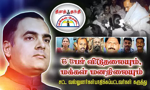 6 பேர் விடுதலையும், மக்கள் மனநிலையும்... சட்ட வல்லுனர்கள்-பாதிக்கப்பட்டவர்கள் கருத்து
