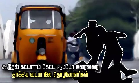 கூடுதல் கட்டணம் கேட்ட ஆட்டோ டிரைவரை தாக்கிய வடமாநில தொழிலாளர்கள்