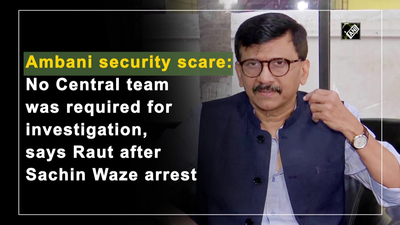 Ambani security scare: No Central team was required for investigation, says Raut