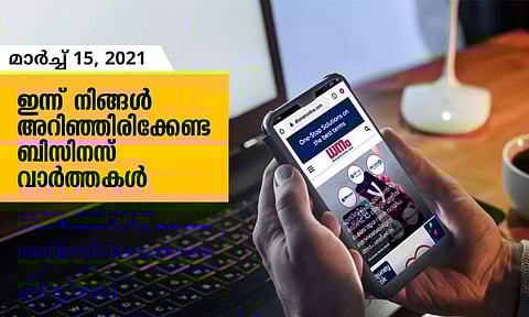 ഇന്ന് നിങ്ങളറിയേണ്ട ബിസിനസ് വാര്‍ത്തകള്‍; മാര്‍ച്ച് 15, 2021