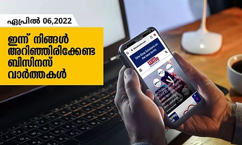 ഇന്ന് നിങ്ങളറിഞ്ഞിരിക്കേണ്ട ബിസിനസ് വാര്‍ത്തകള്‍; ഏപ്രില്‍ 06, 2022