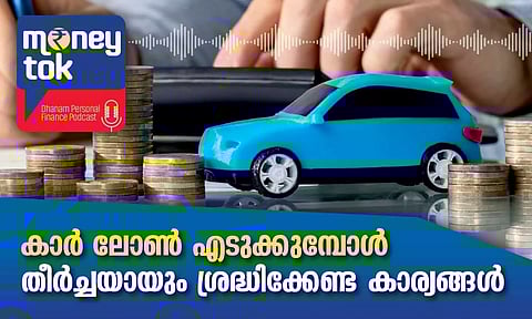 Money tok: കാര്‍ ലോണ്‍ എടുക്കുമ്പോള്‍ തീര്‍ച്ചയായും ശ്രദ്ധിക്കേണ്ട കാര്യങ്ങള്‍