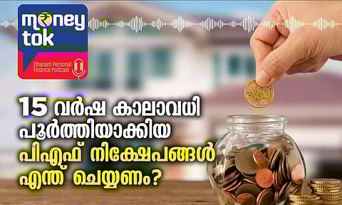 Moneytok: 15 വര്‍ഷ കാലാവധി പൂര്‍ത്തിയാക്കിയ പിഎഫ് നിക്ഷേപങ്ങള്‍ എന്ത് ചെയ്യണം?