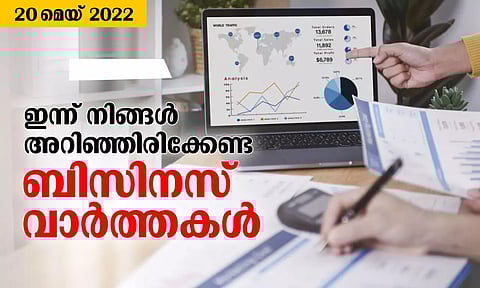 ഇന്ന് നിങ്ങള്‍ അറിഞ്ഞിരിക്കേണ്ട ബിസിനസ് വാര്‍ത്തകള്‍, 20 മെയ് 2022