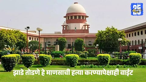 Supreme Court : झाडे तोडणे हे माणसाची हत्या करण्यापेक्षाही वाईट; सर्वोच्च न्यायालयाने दिला महत्वपूर्ण निर्णय 