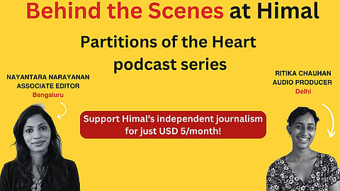Photo of two women Nayantara Narayanan, Associate Editor Bengaluru, and Ritika Chauhan, audio producer from Delhi. Newsletter text says Behind the Scenes at Himal - Partitions of the Heart podcast series