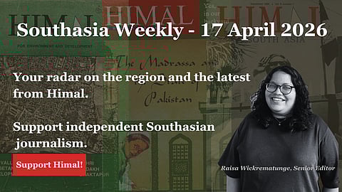 Southasia Weekly 17 April 2026. Your radar on the region and the latest from Himal. Support independent Southasian journalism. 