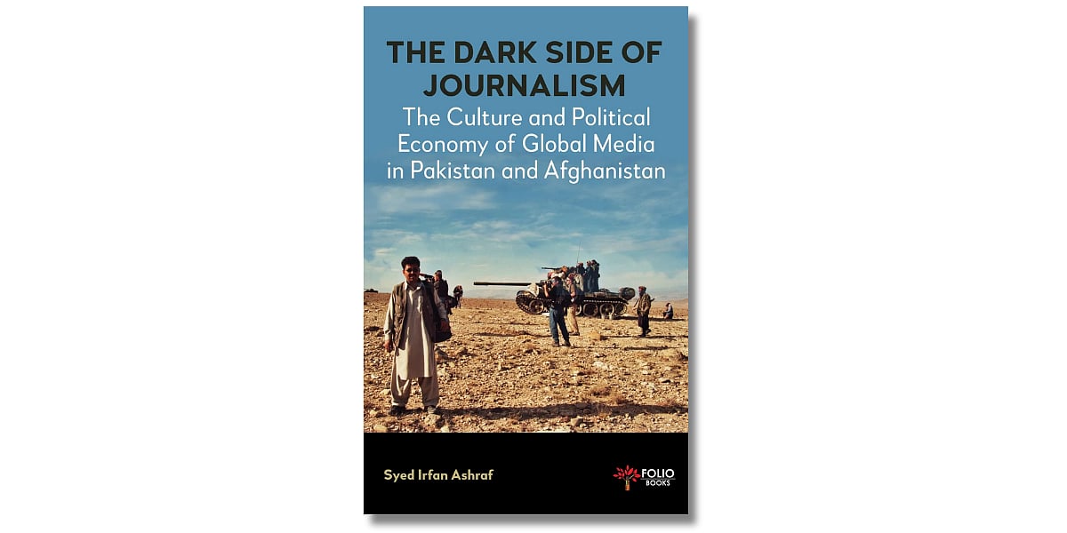 ‘The Dark Side of Journalism: The Culture and Political Economy of Global Media in Pakistan and Afghanistan’ by Syed Irfan Ashraf. Folio Books (May 2023)