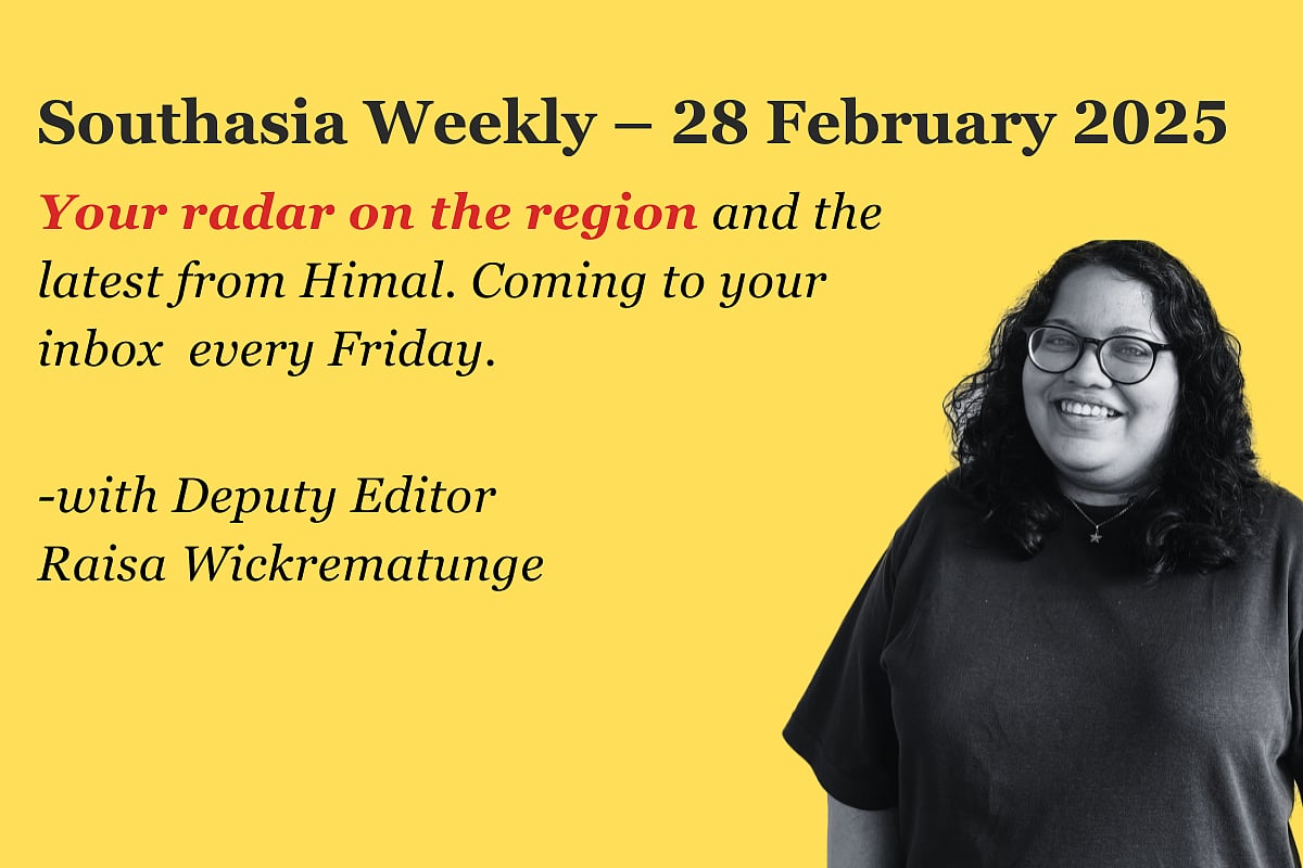 'Southasia Weekly, 28 February 2025. Your radar on the region and the latest from Himal. Every Friday with deputy editor Raisa Wickrematunge'