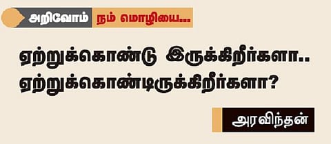 அறிவோம் நம் மொழியை... ஏற்றுக்கொண்டு இருக்கிறீர்களா.. ஏற்றுக்கொண்டிருக்கிறீர்களா?