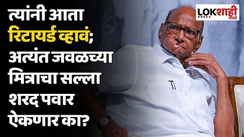 त्यांनी आता रिटायर्ड व्हावं; अत्यंत जवळच्या मित्राचा सल्ला शरद पवार ऐकणार का? 