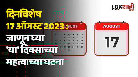 दिनविशेष 17 ऑगस्ट 2023 : जाणून घ्या 'या' दिवसाच्या महत्वाच्या घटना