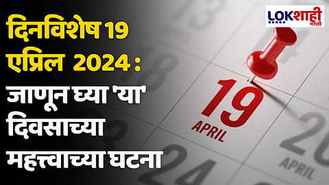 दिनविशेष 19 एप्रिल 2024 : जाणून घ्या 'या' दिवसाच्या महत्त्वाच्या घटना