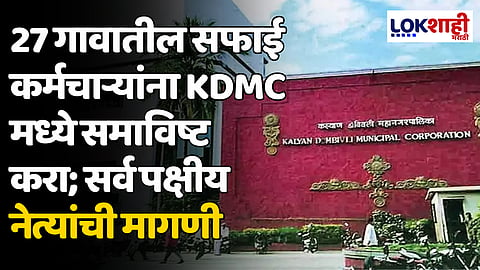 27 गावातील सफाई कर्मचाऱ्यांना KDMC मध्ये समाविष्ट करा; सर्व पक्षीय नेत्यांची मागणी