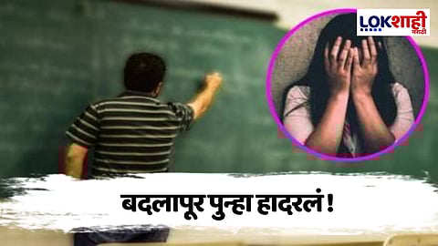 Badlapur: शिक्षकच बनला राक्षस! सातवीतल्या विद्यार्थीनीवर तीन वर्षे अत्याचार, बदलापूर पुन्हा हादरलं...