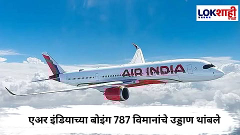 Air India : एअर इंडियाच्या बोइंग 787 विमानांची उड्डाणे रद्द, कारण काय ?