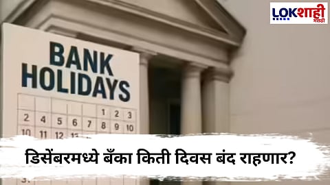 Bank Holiday List : डिसेंबरमध्ये बँका कोणत्या दिवशी बंद राहणार ?