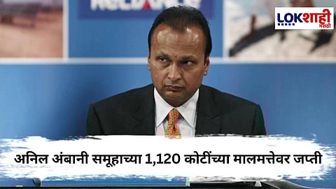 Anil Ambani : ईडीची मोठी कारवाई,अनिल अंबानी समूहाच्या 1,120 कोटींच्या मालमत्तेवर जप्ती
