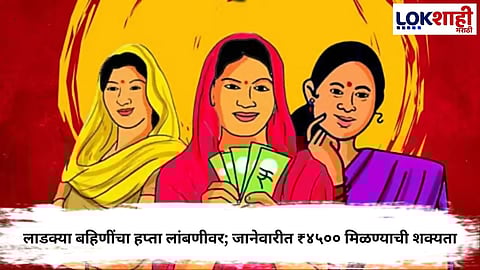 LADKI BAHIN YOJANA: DELAYED PAYMENTS LIKELY TO TOTAL ₹4500 IN JANUARY FOR BENEFICIARIES