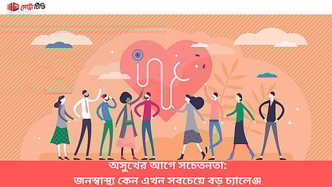 অসুখের আগে সচেতনতা: জনস্বাস্থ্য কেন এখন সবচেয়ে বড় চ্যালেঞ্জ
