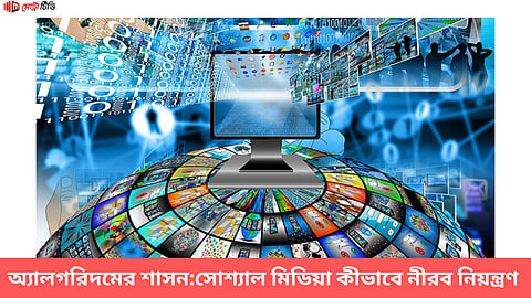 অ্যালগরিদমের শাসন:সোশ্যাল মিডিয়া কীভাবে নীরব নিয়ন্ত্রক