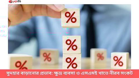 সুদহার বাড়ানোর প্রভাব: ক্ষুদ্র ব্যবসা ও এসএমই খাতে নীরব সংকট