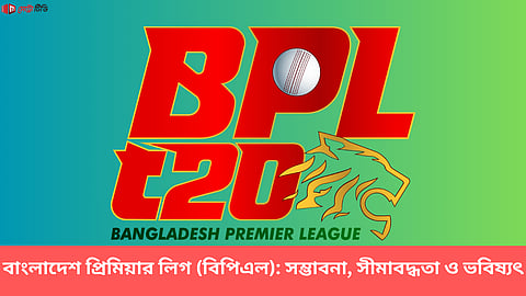 বাংলাদেশ প্রিমিয়ার লিগ (বিপিএল): সম্ভাবনা, সীমাবদ্ধতা ও ভবিষ্যৎ