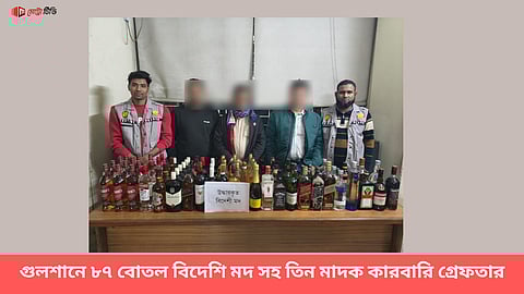 গুলশানে ৮৭ বোতল বিদেশি মদ সহ তিন মাদক কারবারি গ্রেফতার