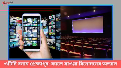 ওটিটি বনাম প্রেক্ষাগৃহ: বদলে যাওয়া বিনোদনের অভ্যাস