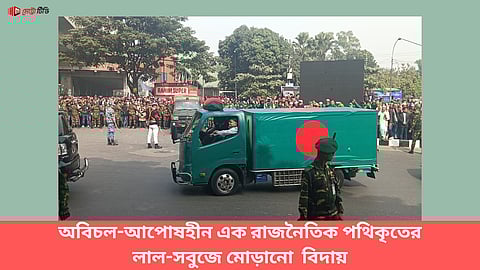 অবিচল-আপোষহীন এক রাজনৈতিক পথিকৃতের লাল-সবুজে মোড়ানো  বিদায়