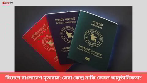 বিদেশে বাংলাদেশ দূতাবাস: সেবা কেন্দ্র নাকি কেবল আনুষ্ঠানিকতা?