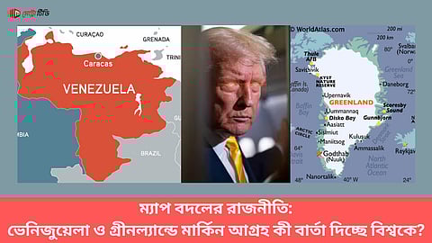 ম্যাপ বদলের রাজনীতি:
ভেনিজুয়েলা ও গ্রীনল্যান্ডে মার্কিন আগ্রহ কী বার্তা দিচ্ছে বিশ্বকে?