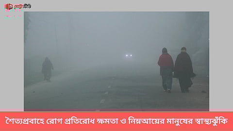 শৈত্যপ্রবাহে রোগ প্রতিরোধ ক্ষমতা ও নিম্নআয়ের মানুষের স্বাস্থ্যঝুঁকি