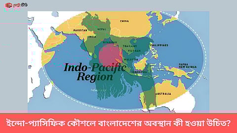 ইন্দো-প্যাসিফিক কৌশলে বাংলাদেশের অবস্থান কী হওয়া উচিত?