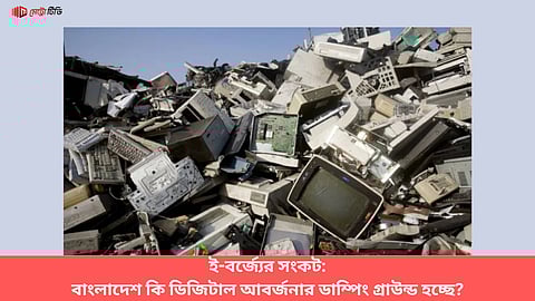 ই-বর্জ্যের সংকট: বাংলাদেশ কি ডিজিটাল আবর্জনার ডাম্পিং গ্রাউন্ড হচ্ছে?