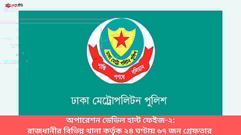 অপারেশন ডেভিল হান্ট ফেইজ-২: রাজধানীর বিভিন্ন থানা কর্তৃক ২৪ ঘণ্টায় ৬৭ জন গ্রেফতার 