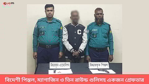 বিদেশী পিস্তল, ম্যাগাজিন ও তিন রাউন্ড গুলিসহ একজন গ্রেফতার