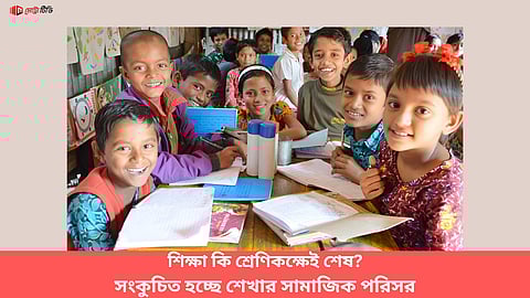 শিক্ষা কি শ্রেণিকক্ষেই শেষ? সংকুচিত হচ্ছে শেখার সামাজিক পরিসর