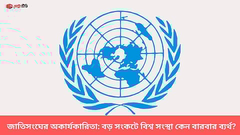 জাতিসংঘের অকার্যকারিতা: বড় সংকটে বিশ্ব সংস্থা কেন বারবার ব্যর্থ?
